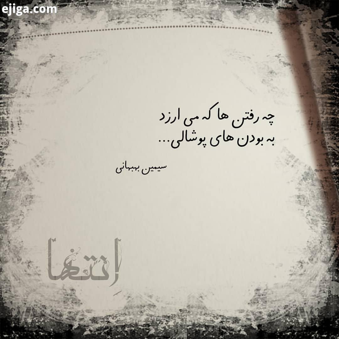 چه رفتن ها که می ارزد به بودن های پوشالی...چه آغوشی چه ام یدی به این احساسِ توو خالی...سیمین بهبها