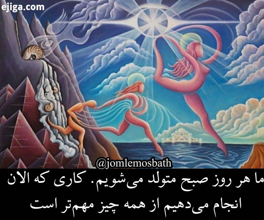 ما هر روز صبح متولد می شویم کاری که الان انجام می دهیم از همه چیز مهم تر است جملات مثب